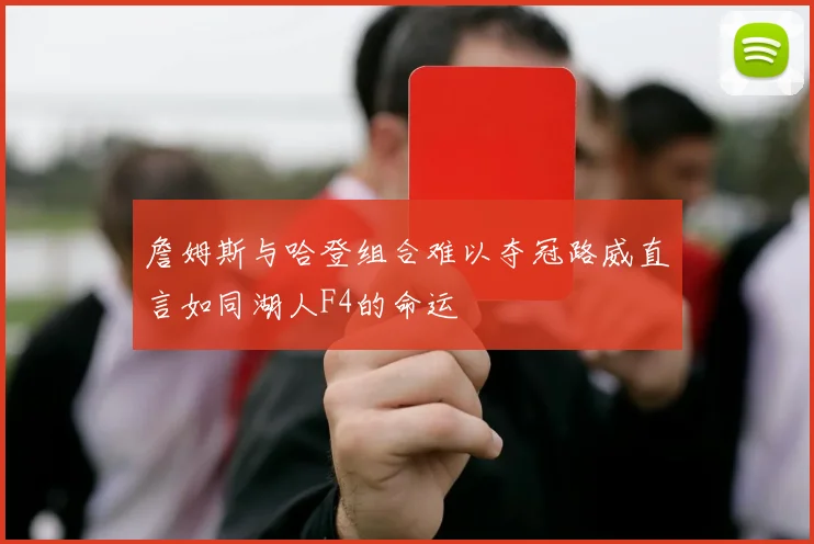 詹姆斯与哈登组合难以夺冠路威直言如同湖人F4的命运