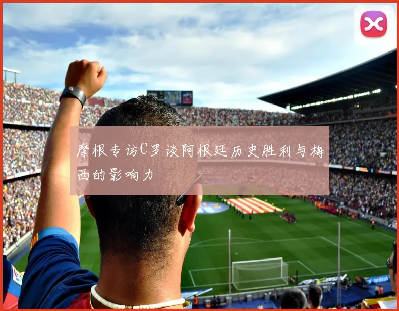 摩根专访C罗谈阿根廷历史胜利与梅西的影响力