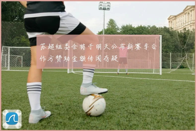 苏超组委会将于明天公布新赛季合作方赞助金额传闻存疑