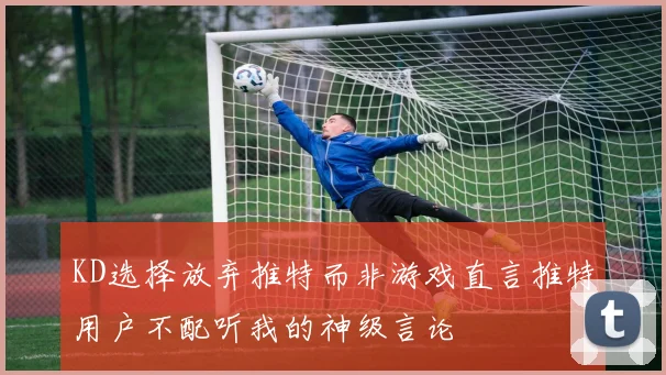 KD选择放弃推特而非游戏直言推特用户不配听我的神级言论