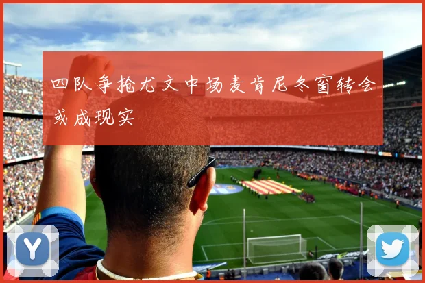 四队争抢尤文中场麦肯尼冬窗转会或成现实