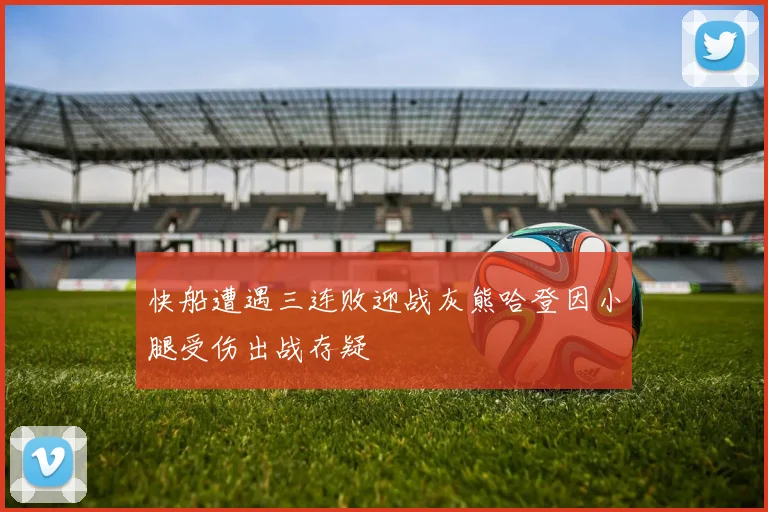 快船遭遇三连败迎战灰熊哈登因小腿受伤出战存疑