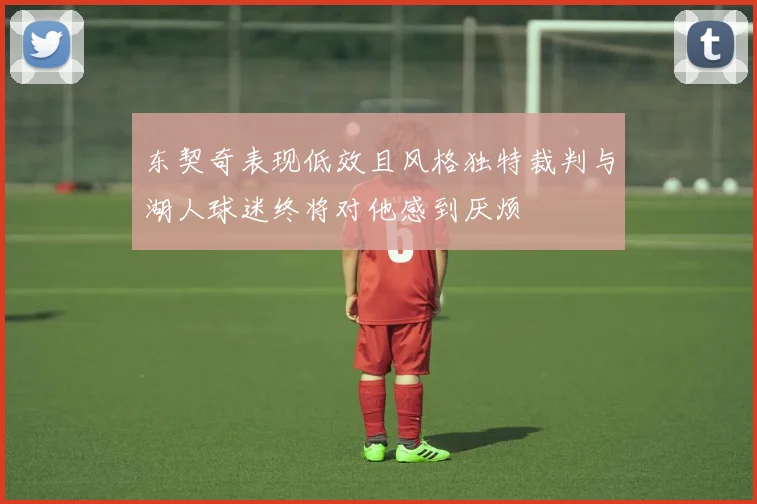 东契奇表现低效且风格独特裁判与湖人球迷终将对他感到厌烦