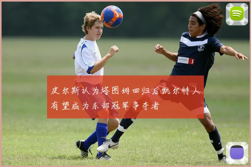 皮尔斯认为塔图姆回归后凯尔特人有望成为东部冠军争夺者