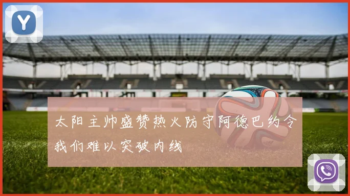 太阳主帅盛赞热火防守阿德巴约令我们难以突破内线