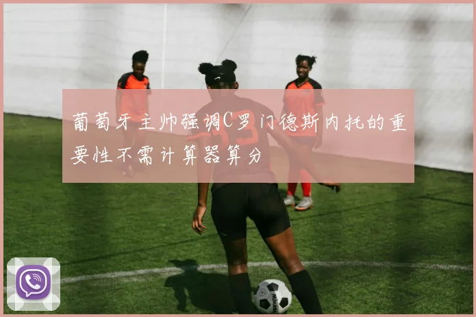 葡萄牙主帅强调C罗门德斯内托的重要性不需计算器算分