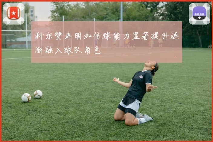 科尔赞库明加传球能力显著提升逐渐融入球队角色