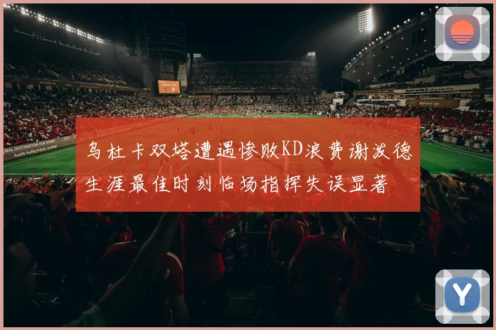 乌杜卡双塔遭遇惨败KD浪费谢泼德生涯最佳时刻临场指挥失误显著
