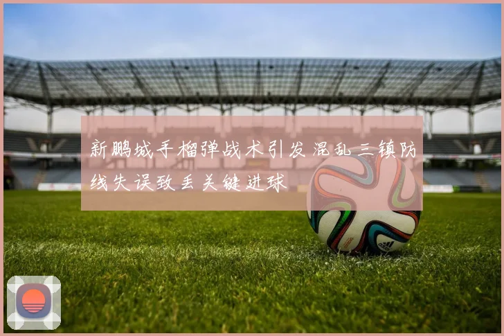 新鹏城手榴弹战术引发混乱三镇防线失误致丢关键进球