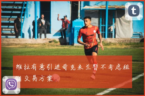 维拉有意引进奇克米兰暂不考虑租借交易方案