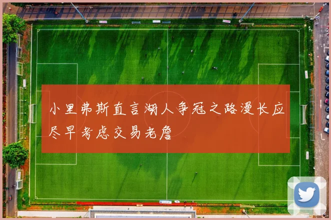小里弗斯直言湖人争冠之路漫长应尽早考虑交易老詹