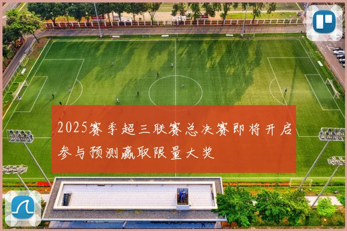 2025赛季超三联赛总决赛即将开启参与预测赢取限量大奖