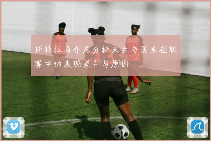 斯特拉马乔尼分析米兰与国米在联赛中的表现差异与原因