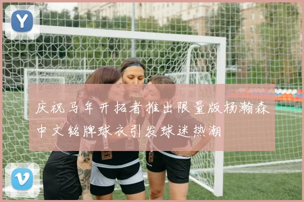 庆祝马年开拓者推出限量版杨瀚森中文铭牌球衣引发球迷热潮