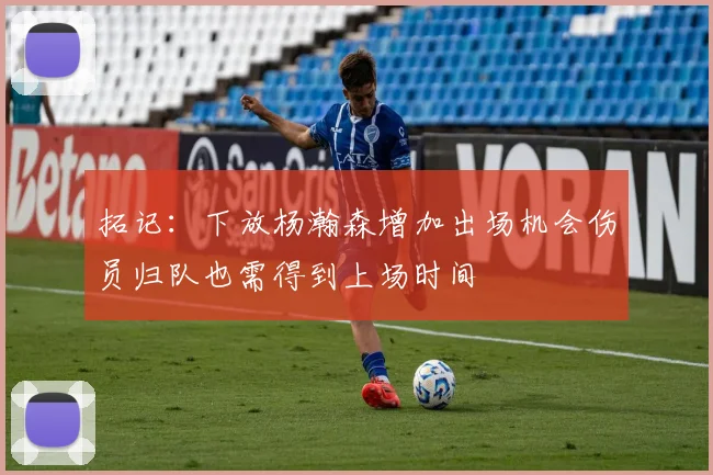 拓记：下放杨瀚森增加出场机会伤员归队也需得到上场时间