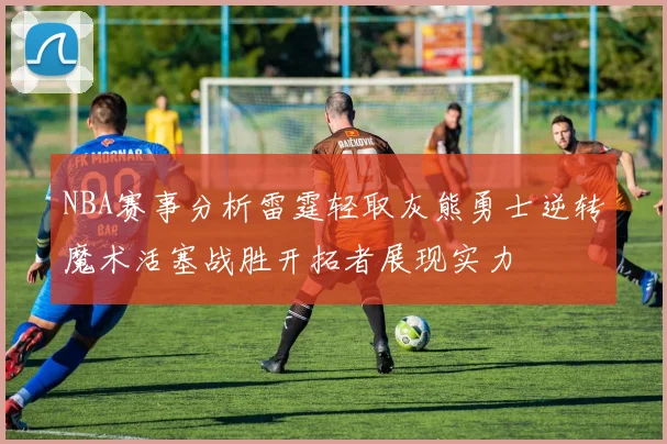 NBA赛事分析雷霆轻取灰熊勇士逆转魔术活塞战胜开拓者展现实力