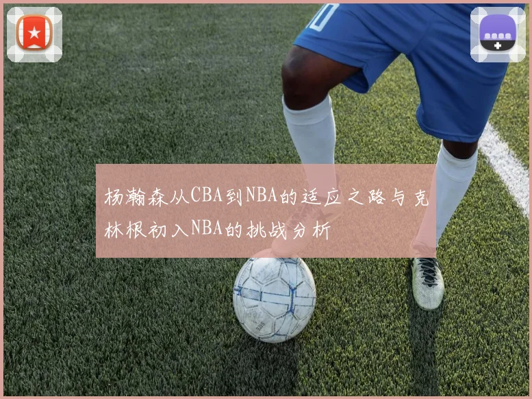 杨瀚森从CBA到NBA的适应之路与克林根初入NBA的挑战分析