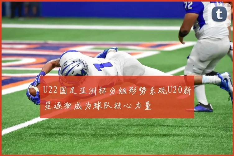 U22国足亚洲杯分组形势乐观U20新星逐渐成为球队核心力量