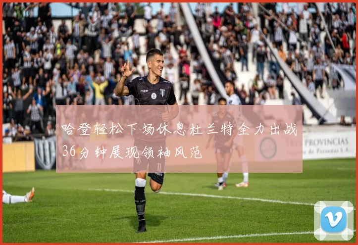 哈登轻松下场休息杜兰特全力出战36分钟展现领袖风范