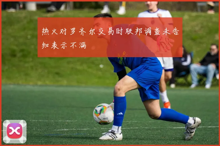 热火对罗齐尔交易时联邦调查未告知表示不满