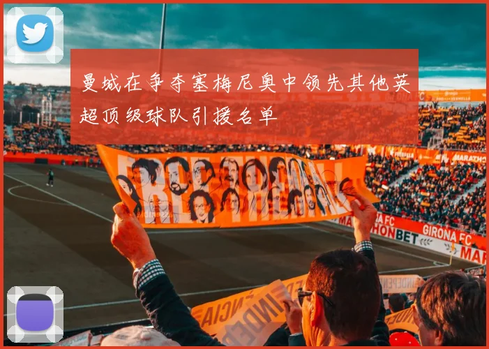 曼城在争夺塞梅尼奥中领先其他英超顶级球队引援名单