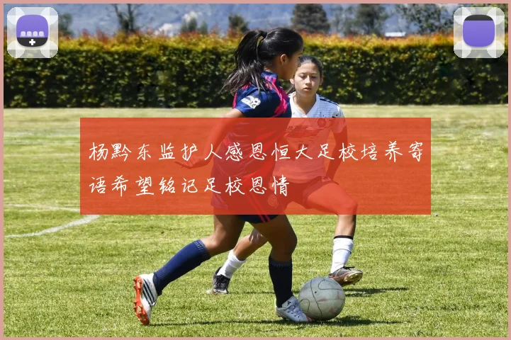 杨黔东监护人感恩恒大足校培养寄语希望铭记足校恩情