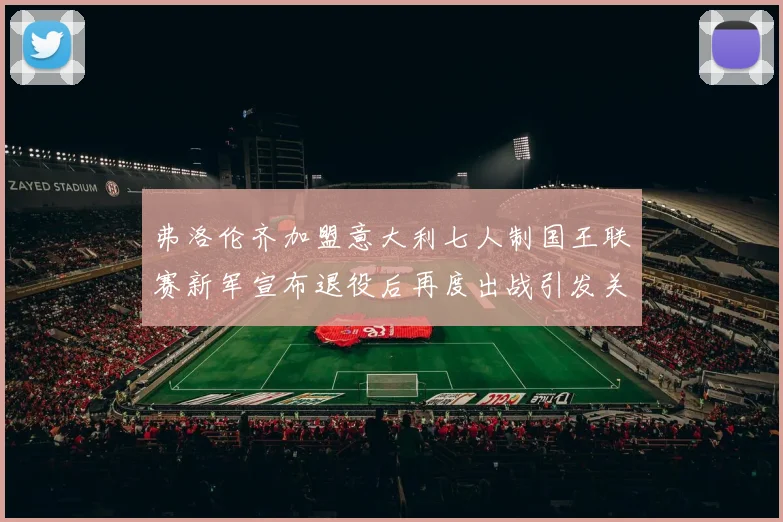 弗洛伦齐加盟意大利七人制国王联赛新军宣布退役后再度出战引发关注