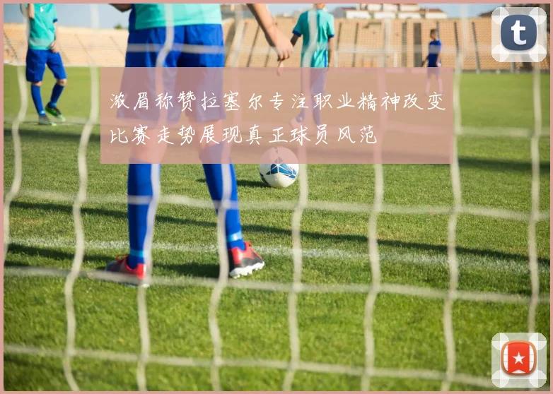 浓眉称赞拉塞尔专注职业精神改变比赛走势展现真正球员风范