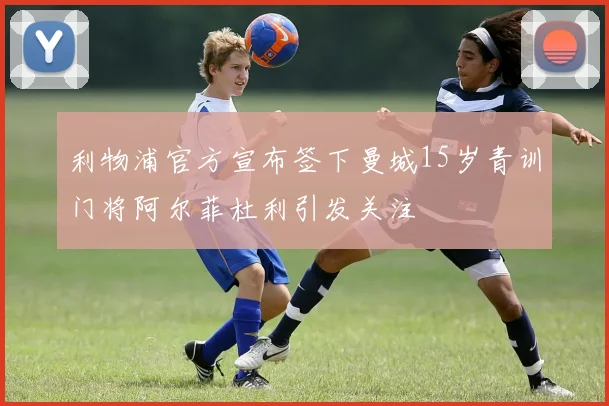 利物浦官方宣布签下曼城15岁青训门将阿尔菲杜利引发关注