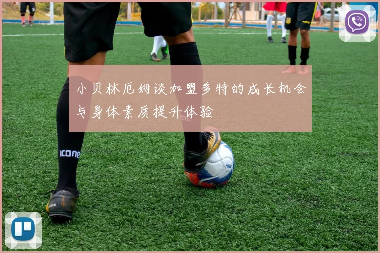 小贝林厄姆谈加盟多特的成长机会与身体素质提升体验