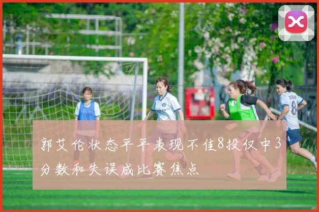 郭艾伦状态平平表现不佳8投仅中3分数和失误成比赛焦点