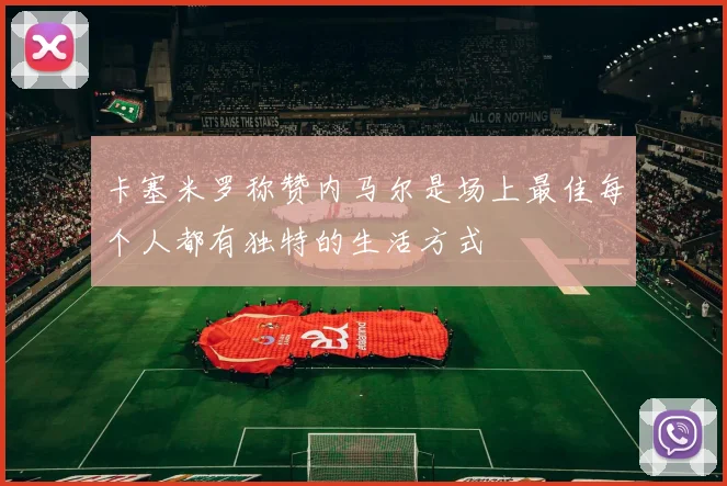 卡塞米罗称赞内马尔是场上最佳每个人都有独特的生活方式