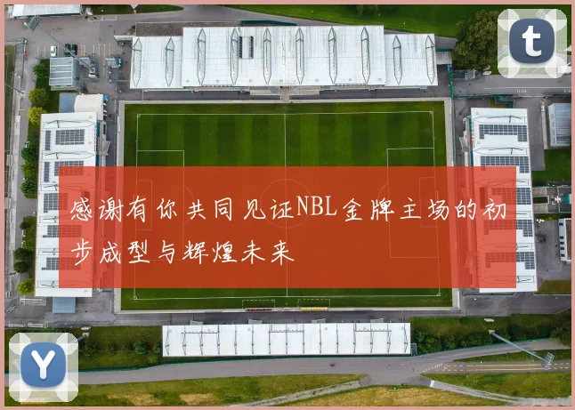 感谢有你共同见证NBL金牌主场的初步成型与辉煌未来