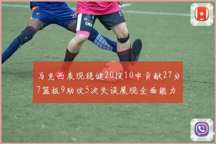 马克西表现稳健20投10中贡献27分7篮板9助攻5次失误展现全面能力