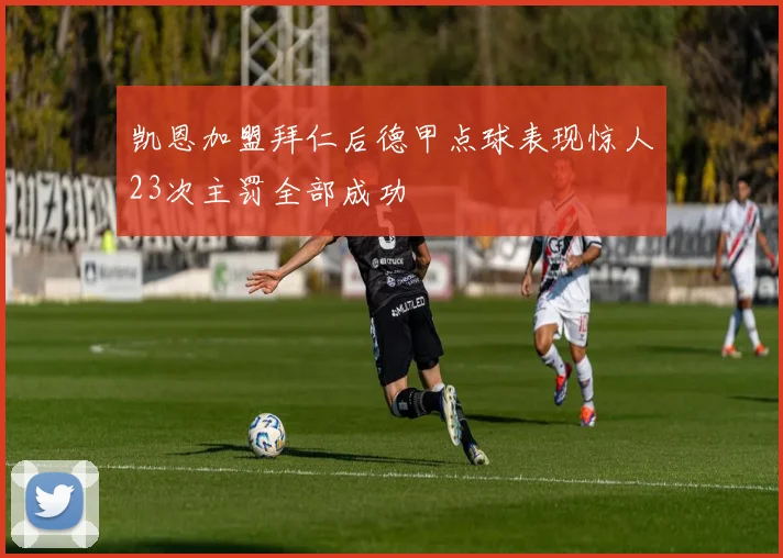 凯恩加盟拜仁后德甲点球表现惊人23次主罚全部成功