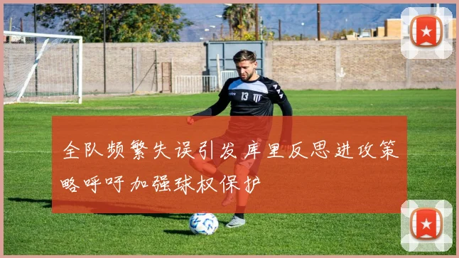 全队频繁失误引发库里反思进攻策略呼吁加强球权保护