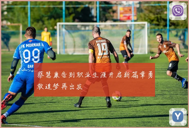 蔡慧康告别职业生涯开启新篇章勇敢追梦再出发