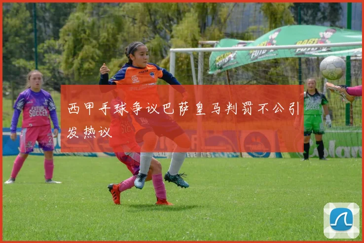 西甲手球争议巴萨皇马判罚不公引发热议